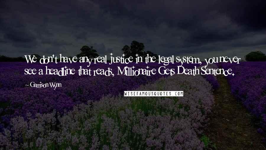 Garrison Wynn Quotes: We don't have any real justice in the legal system, you never see a headline that reads, Millionaire Gets Death Sentence.