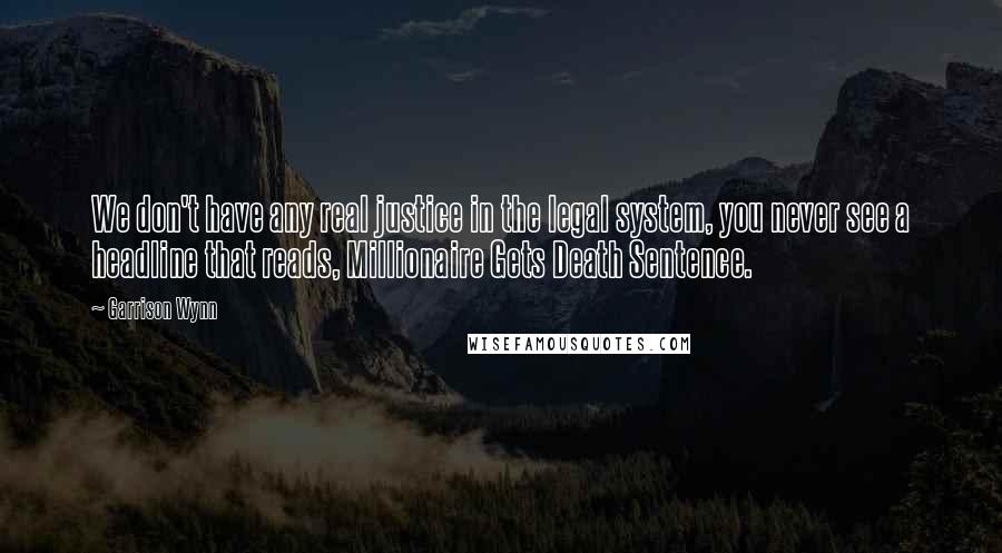 Garrison Wynn Quotes: We don't have any real justice in the legal system, you never see a headline that reads, Millionaire Gets Death Sentence.