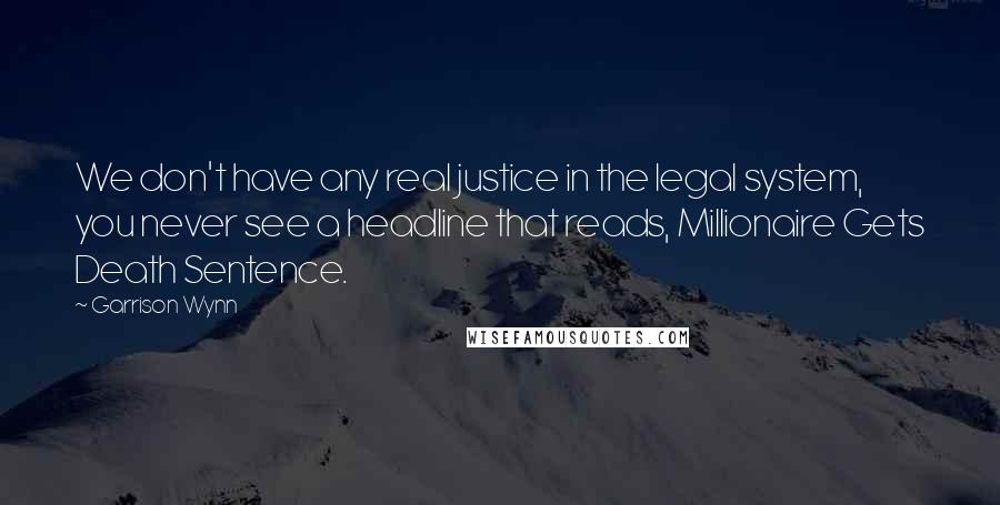 Garrison Wynn Quotes: We don't have any real justice in the legal system, you never see a headline that reads, Millionaire Gets Death Sentence.