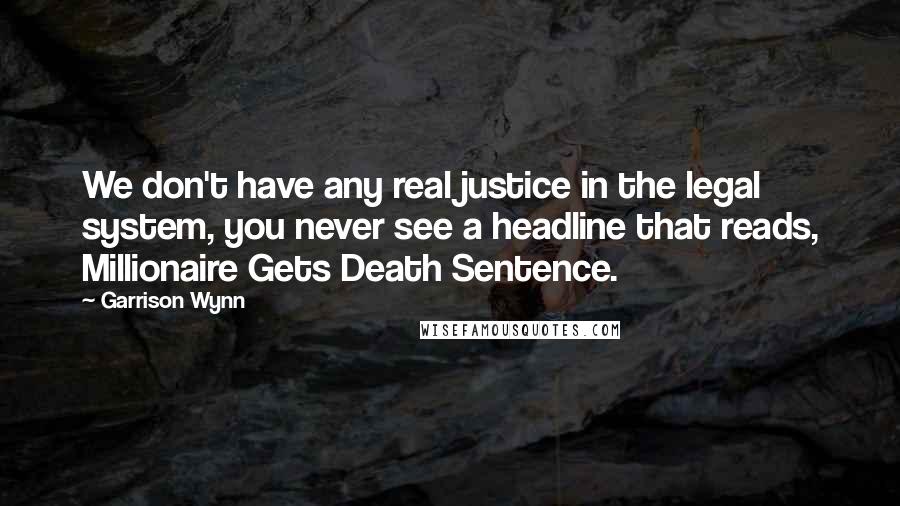 Garrison Wynn Quotes: We don't have any real justice in the legal system, you never see a headline that reads, Millionaire Gets Death Sentence.