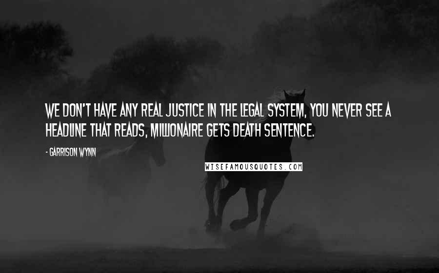 Garrison Wynn Quotes: We don't have any real justice in the legal system, you never see a headline that reads, Millionaire Gets Death Sentence.