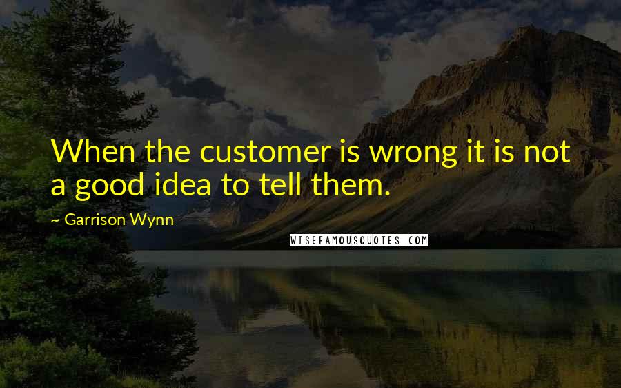 Garrison Wynn Quotes: When the customer is wrong it is not a good idea to tell them.