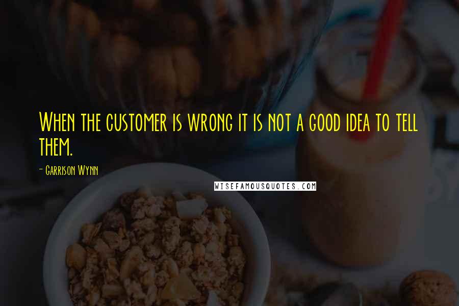 Garrison Wynn Quotes: When the customer is wrong it is not a good idea to tell them.