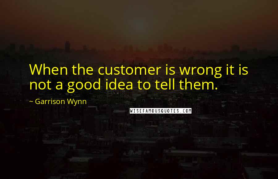 Garrison Wynn Quotes: When the customer is wrong it is not a good idea to tell them.