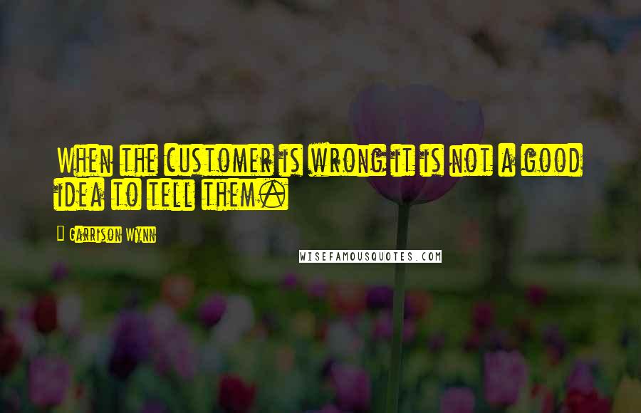 Garrison Wynn Quotes: When the customer is wrong it is not a good idea to tell them.