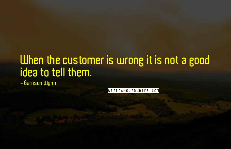 Garrison Wynn Quotes: When the customer is wrong it is not a good idea to tell them.