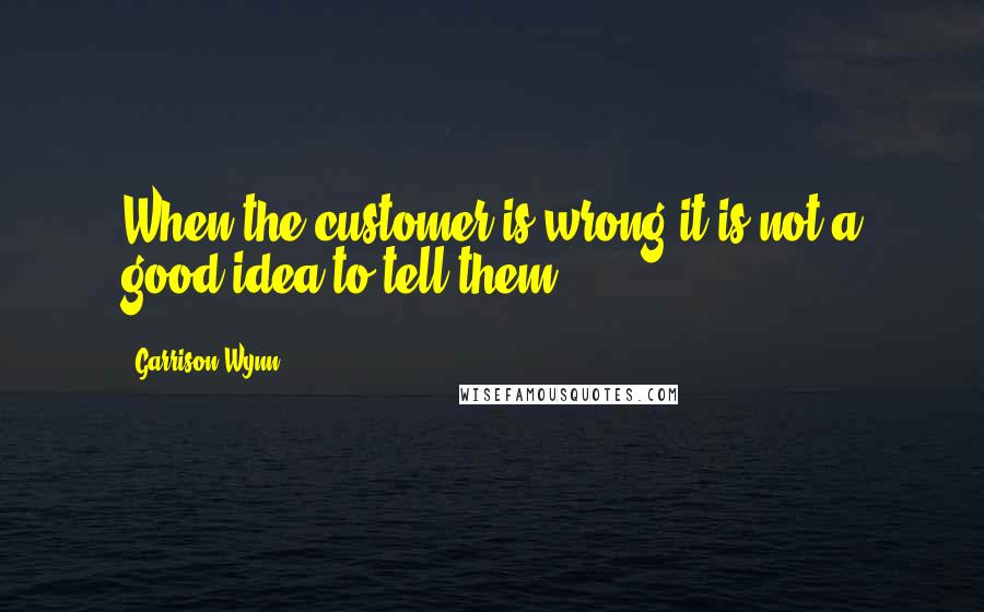 Garrison Wynn Quotes: When the customer is wrong it is not a good idea to tell them.