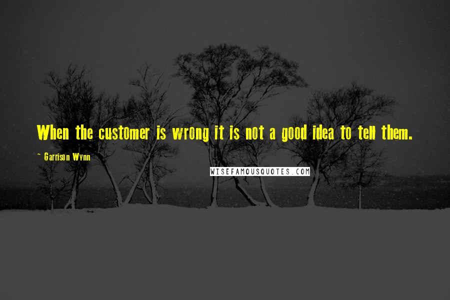 Garrison Wynn Quotes: When the customer is wrong it is not a good idea to tell them.