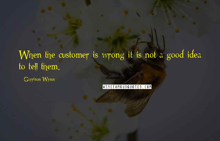 Garrison Wynn Quotes: When the customer is wrong it is not a good idea to tell them.