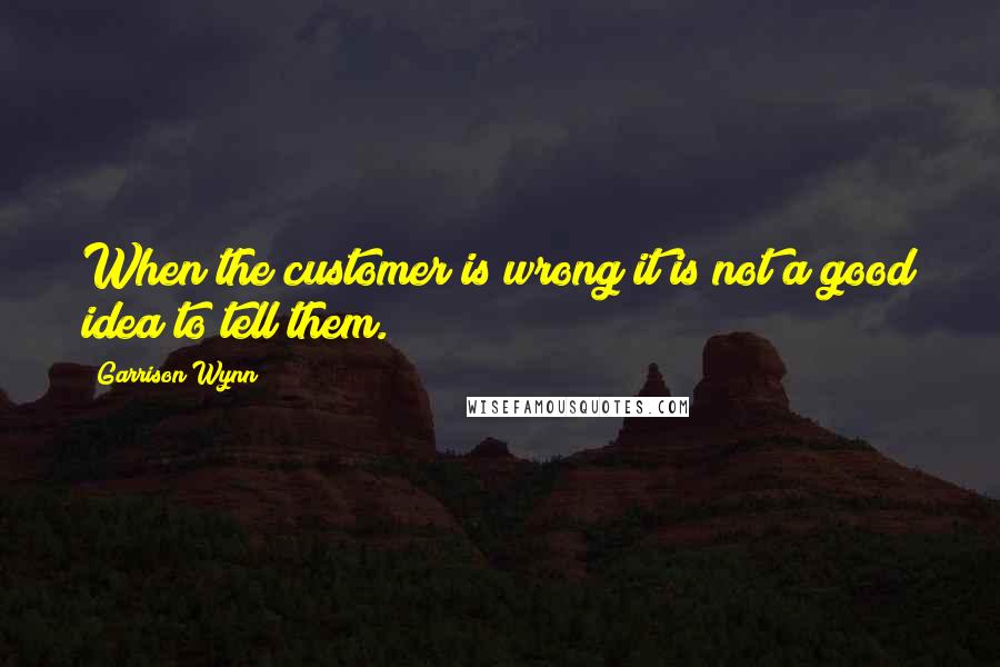 Garrison Wynn Quotes: When the customer is wrong it is not a good idea to tell them.