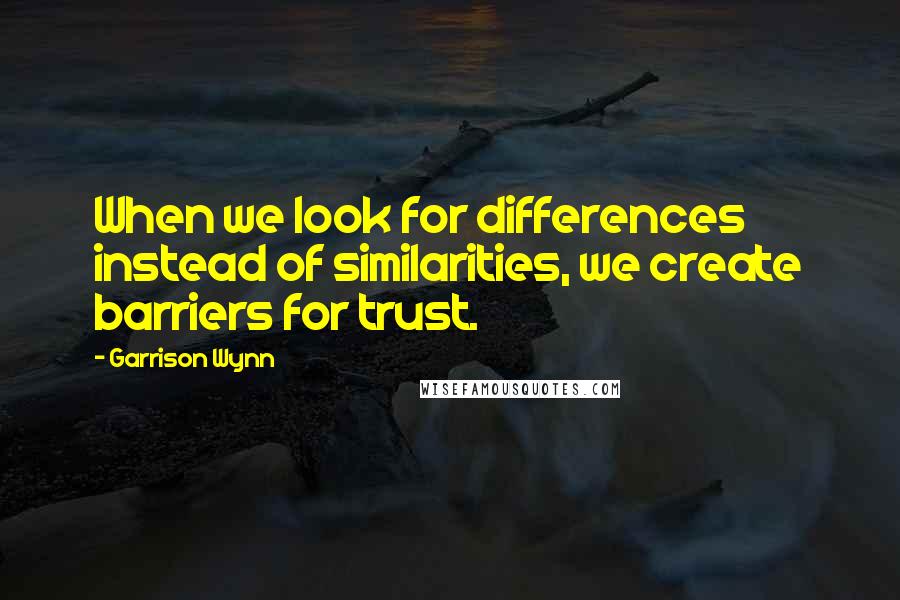 Garrison Wynn Quotes: When we look for differences instead of similarities, we create barriers for trust.