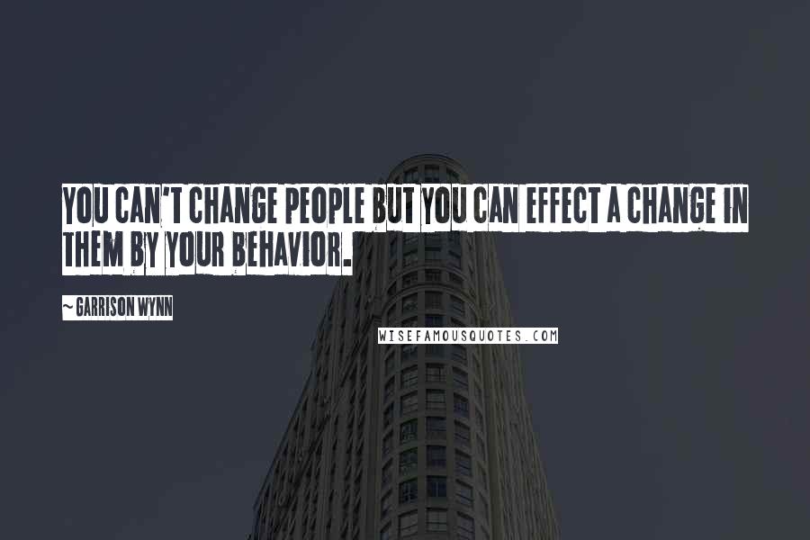 Garrison Wynn Quotes: You can't change people but you can effect a change in them by your behavior.