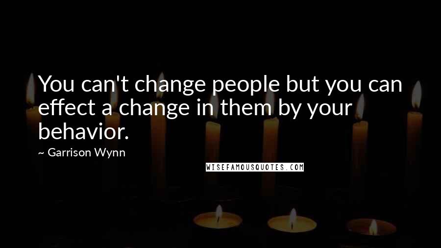 Garrison Wynn Quotes: You can't change people but you can effect a change in them by your behavior.