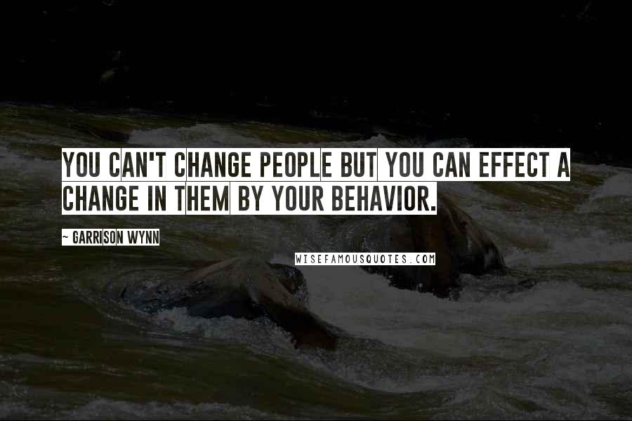 Garrison Wynn Quotes: You can't change people but you can effect a change in them by your behavior.