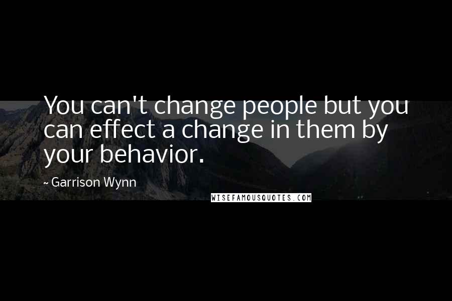Garrison Wynn Quotes: You can't change people but you can effect a change in them by your behavior.