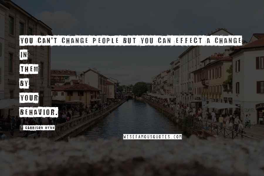 Garrison Wynn Quotes: You can't change people but you can effect a change in them by your behavior.