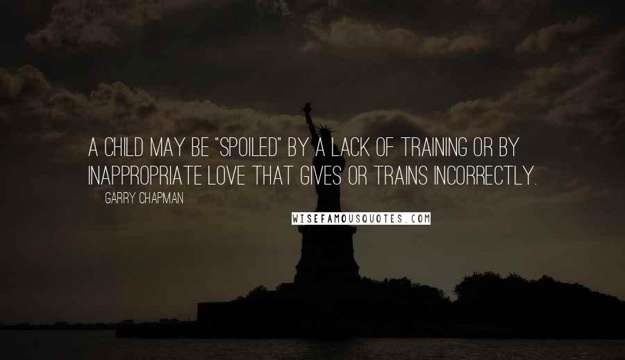 Garry Chapman Quotes: A child may be "spoiled" by a lack of training or by inappropriate love that gives or trains incorrectly.