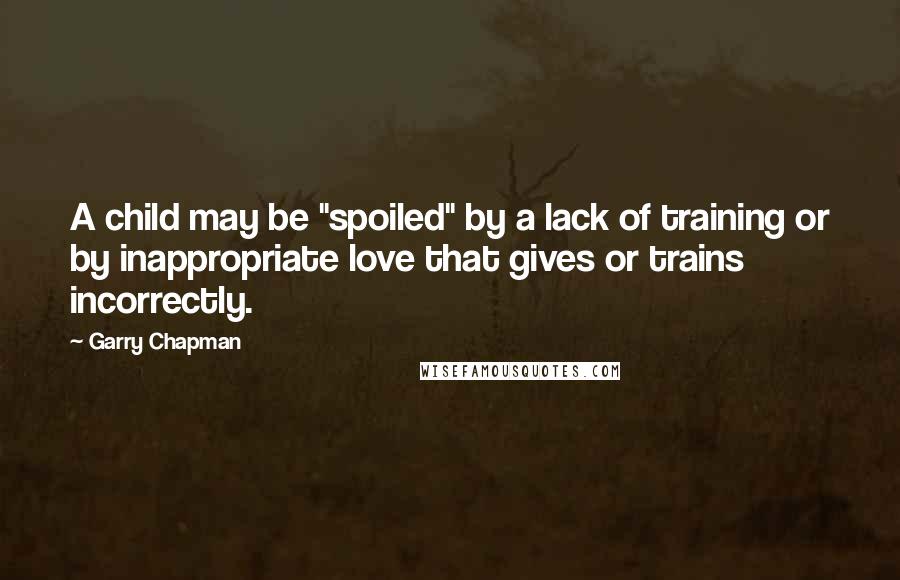 Garry Chapman Quotes: A child may be "spoiled" by a lack of training or by inappropriate love that gives or trains incorrectly.