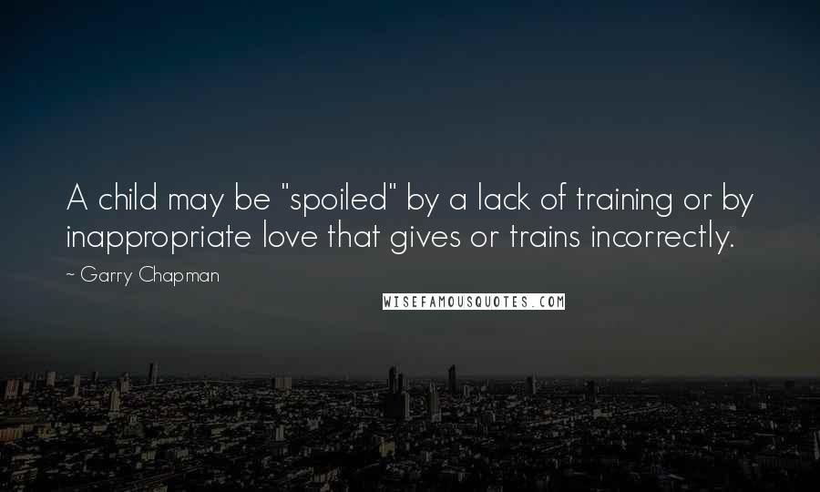 Garry Chapman Quotes: A child may be "spoiled" by a lack of training or by inappropriate love that gives or trains incorrectly.