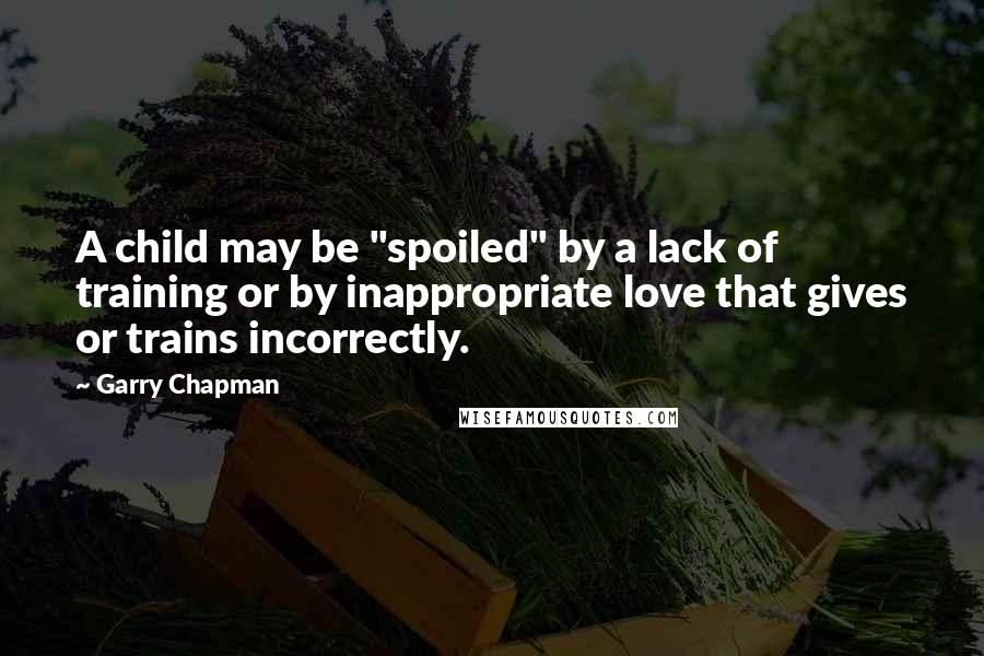 Garry Chapman Quotes: A child may be "spoiled" by a lack of training or by inappropriate love that gives or trains incorrectly.