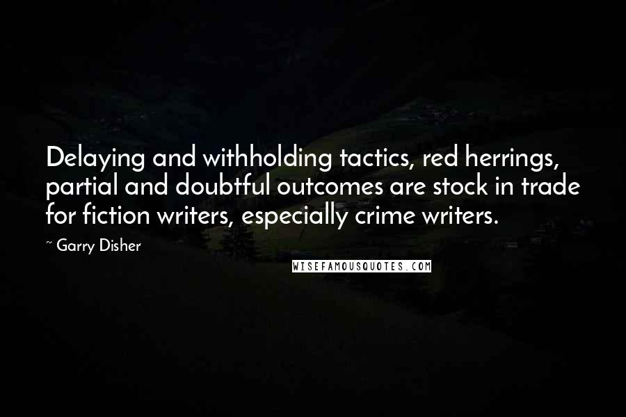 Garry Disher Quotes: Delaying and withholding tactics, red herrings, partial and doubtful outcomes are stock in trade for fiction writers, especially crime writers.