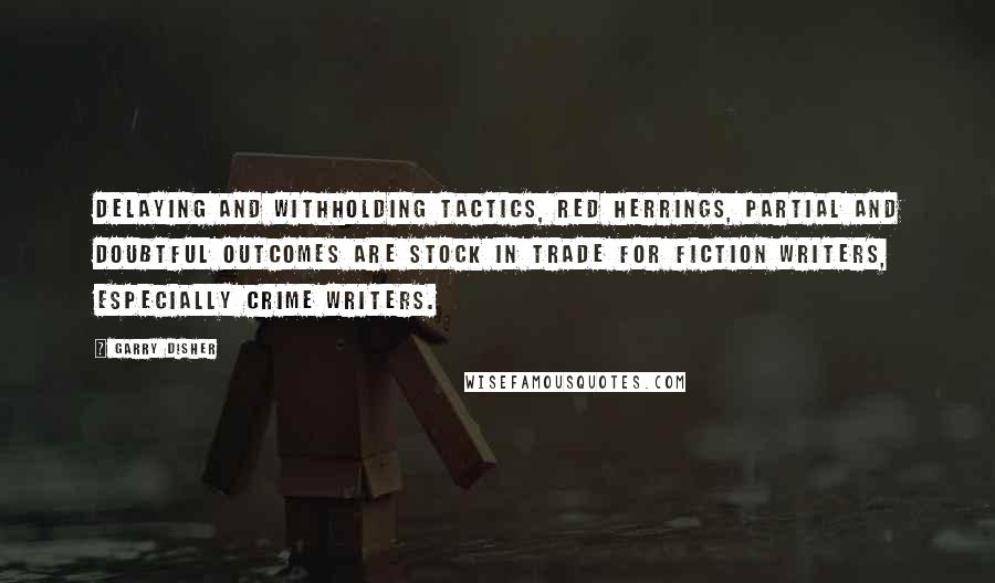 Garry Disher Quotes: Delaying and withholding tactics, red herrings, partial and doubtful outcomes are stock in trade for fiction writers, especially crime writers.