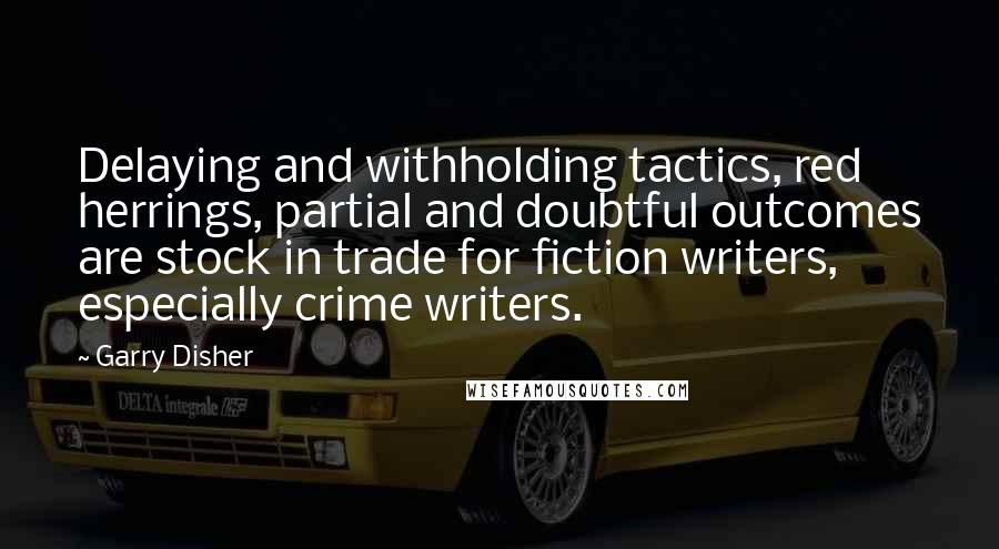 Garry Disher Quotes: Delaying and withholding tactics, red herrings, partial and doubtful outcomes are stock in trade for fiction writers, especially crime writers.