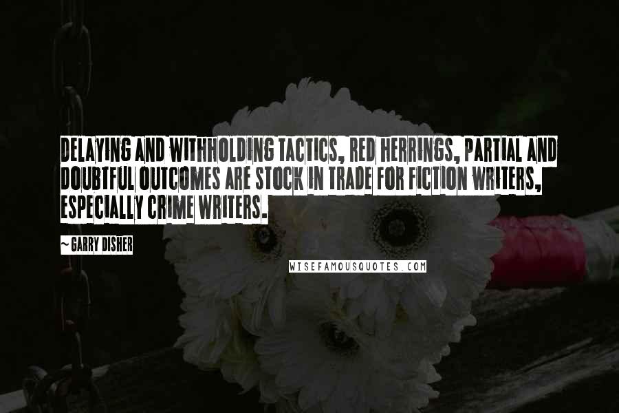 Garry Disher Quotes: Delaying and withholding tactics, red herrings, partial and doubtful outcomes are stock in trade for fiction writers, especially crime writers.