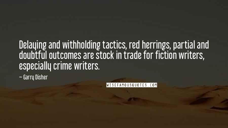 Garry Disher Quotes: Delaying and withholding tactics, red herrings, partial and doubtful outcomes are stock in trade for fiction writers, especially crime writers.