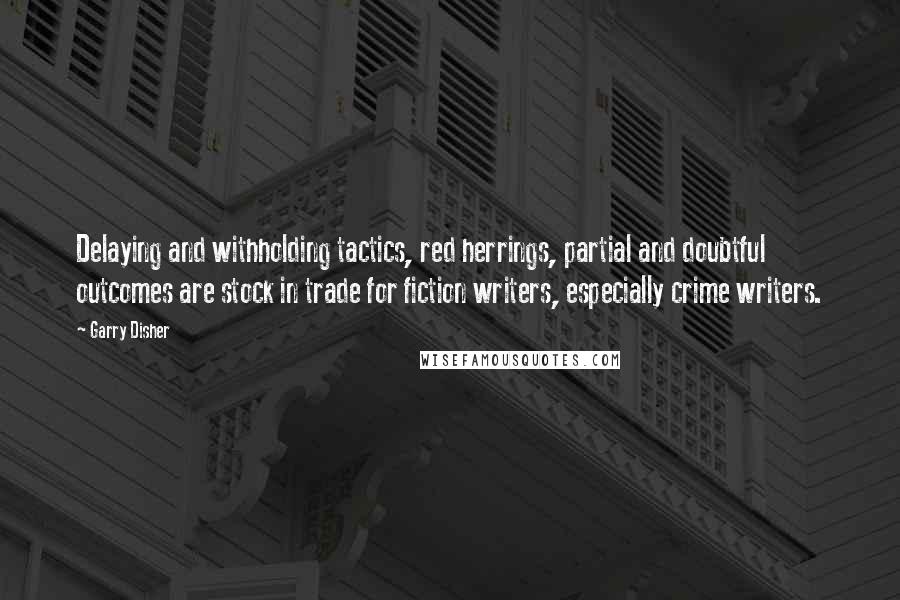 Garry Disher Quotes: Delaying and withholding tactics, red herrings, partial and doubtful outcomes are stock in trade for fiction writers, especially crime writers.
