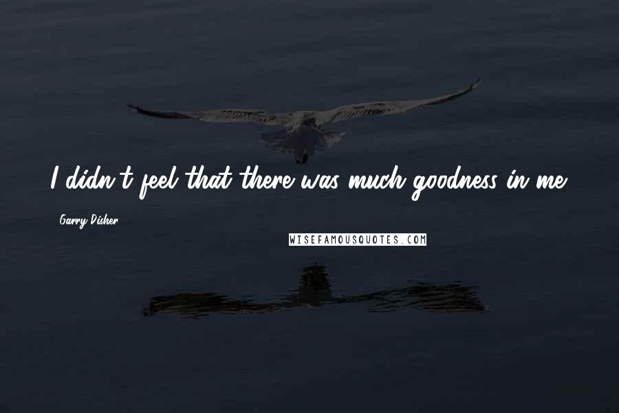 Garry Disher Quotes: I didn't feel that there was much goodness in me.