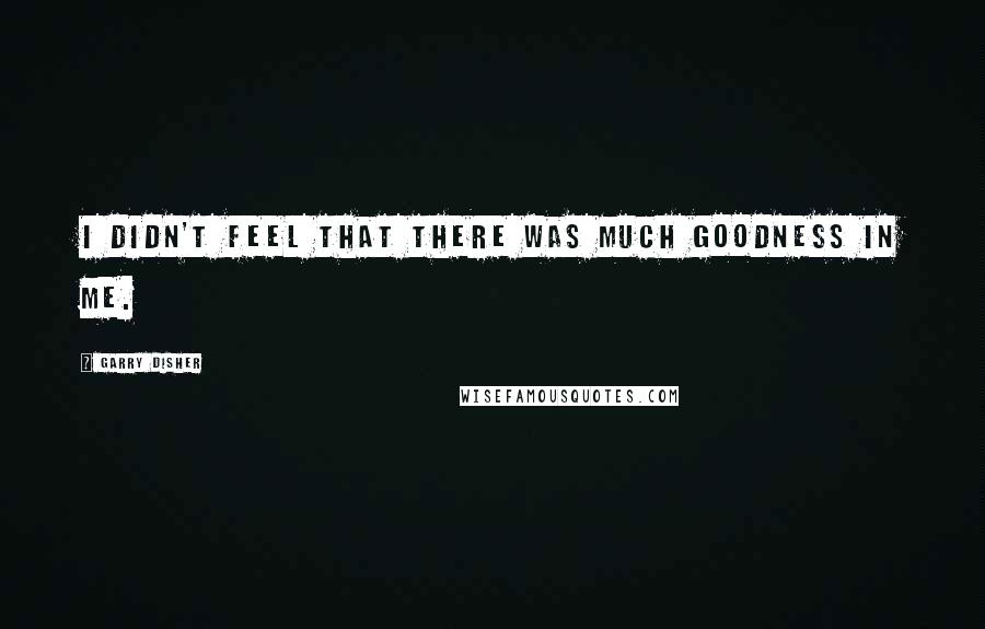 Garry Disher Quotes: I didn't feel that there was much goodness in me.