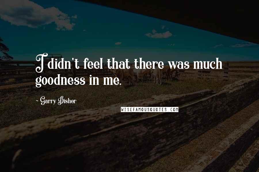 Garry Disher Quotes: I didn't feel that there was much goodness in me.