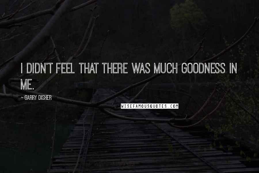 Garry Disher Quotes: I didn't feel that there was much goodness in me.