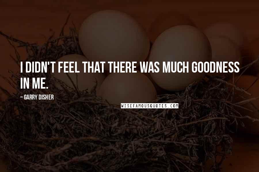 Garry Disher Quotes: I didn't feel that there was much goodness in me.