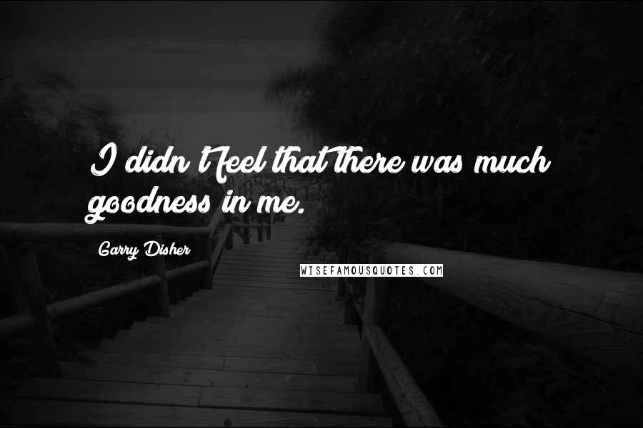 Garry Disher Quotes: I didn't feel that there was much goodness in me.