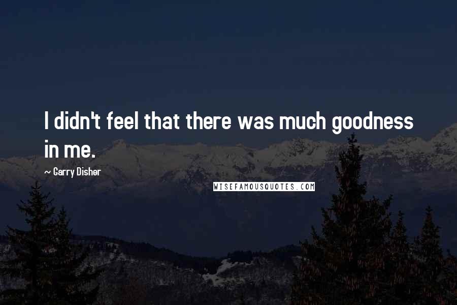 Garry Disher Quotes: I didn't feel that there was much goodness in me.