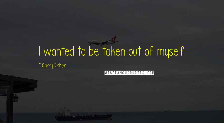 Garry Disher Quotes: I wanted to be taken out of myself.