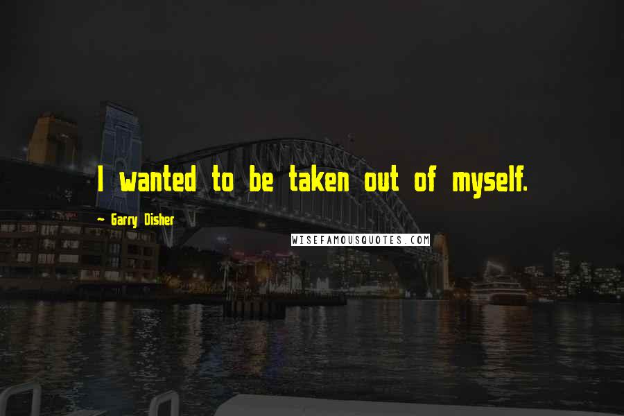 Garry Disher Quotes: I wanted to be taken out of myself.