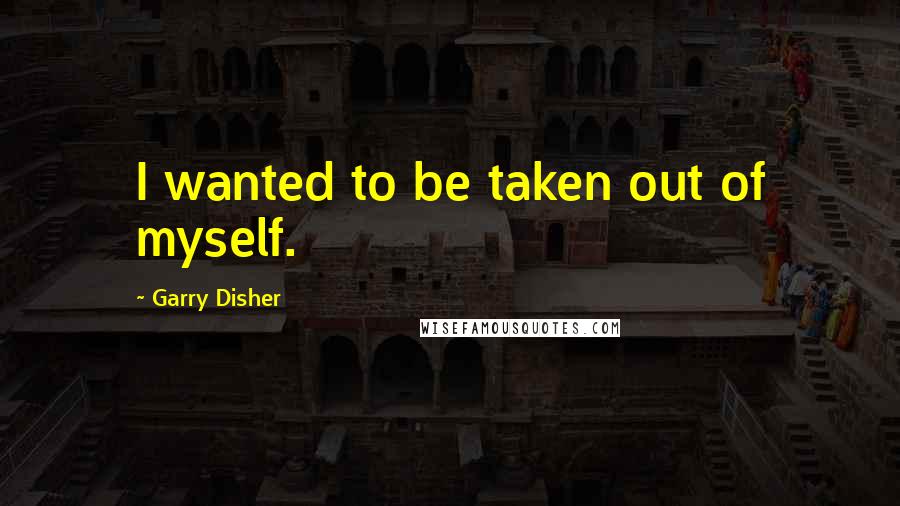 Garry Disher Quotes: I wanted to be taken out of myself.