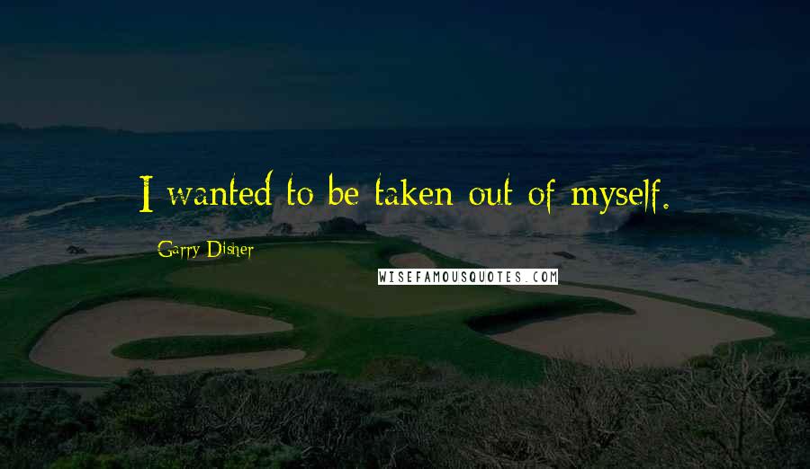 Garry Disher Quotes: I wanted to be taken out of myself.