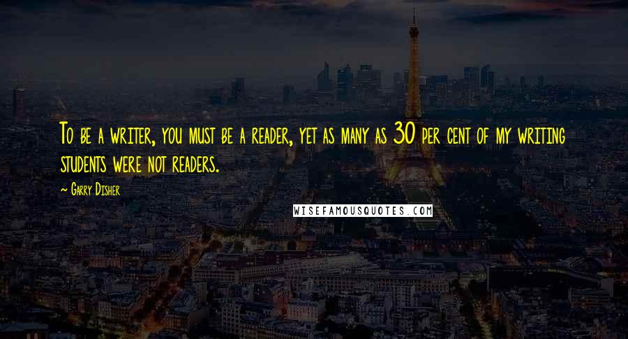 Garry Disher Quotes: To be a writer, you must be a reader, yet as many as 30 per cent of my writing students were not readers.
