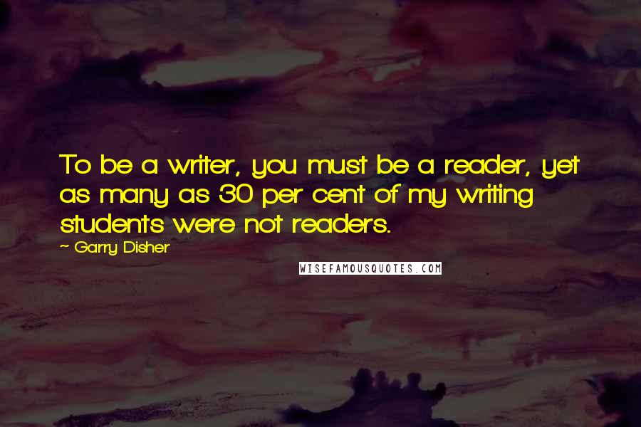 Garry Disher Quotes: To be a writer, you must be a reader, yet as many as 30 per cent of my writing students were not readers.