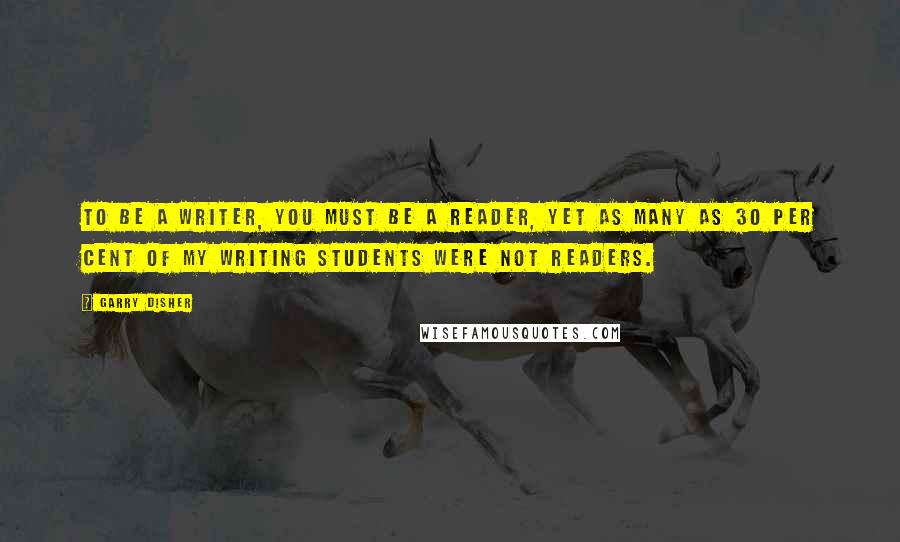 Garry Disher Quotes: To be a writer, you must be a reader, yet as many as 30 per cent of my writing students were not readers.