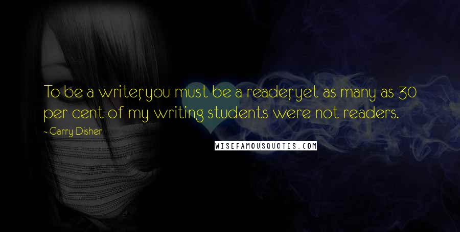 Garry Disher Quotes: To be a writer, you must be a reader, yet as many as 30 per cent of my writing students were not readers.