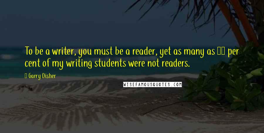 Garry Disher Quotes: To be a writer, you must be a reader, yet as many as 30 per cent of my writing students were not readers.