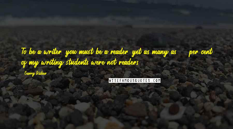 Garry Disher Quotes: To be a writer, you must be a reader, yet as many as 30 per cent of my writing students were not readers.