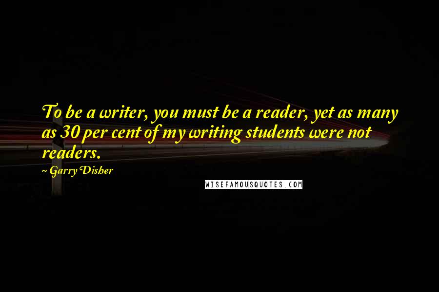 Garry Disher Quotes: To be a writer, you must be a reader, yet as many as 30 per cent of my writing students were not readers.