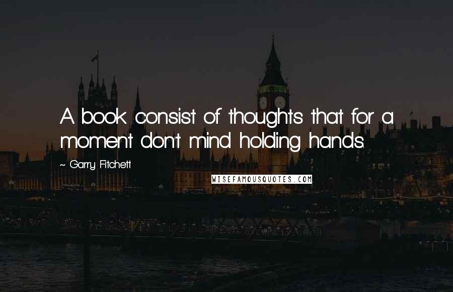 Garry Fitchett Quotes: A book consist of thoughts that for a moment don't mind holding hands.