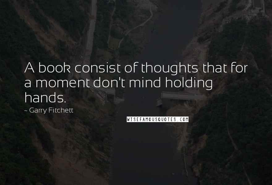 Garry Fitchett Quotes: A book consist of thoughts that for a moment don't mind holding hands.